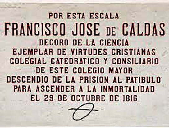Por esta escala Francisco José de Caldas decoro las ciencia ejemplar de virtudes del cristianismo colegial catedrático y consiliario de este colegio mayor descendió de la prisión al patíbulo para ascender a la inmortalidad el 29 de octubre de 1816.
